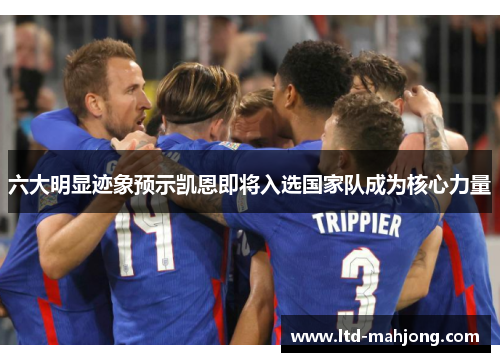 六大明显迹象预示凯恩即将入选国家队成为核心力量 六大明显迹象预示凯恩即将入选国家队成为核心力量