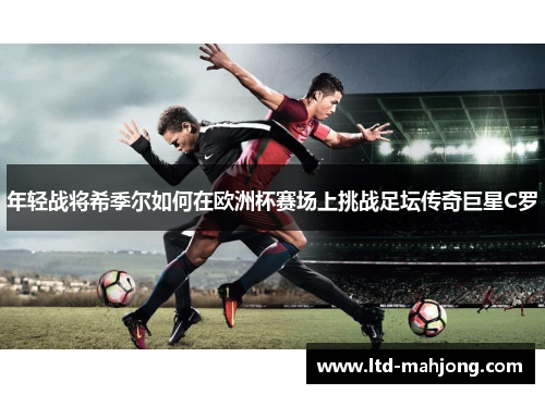 年轻战将希季尔如何在欧洲杯赛场上挑战足坛传奇巨星C罗