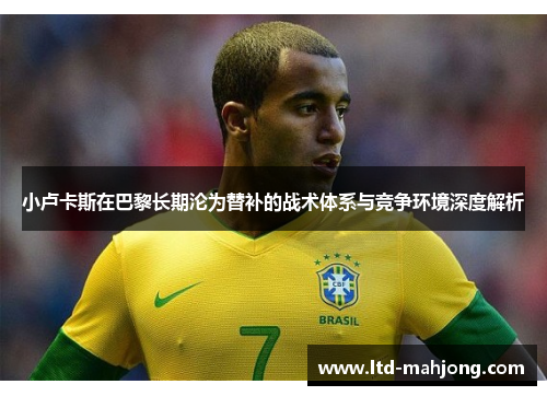 小卢卡斯在巴黎长期沦为替补的战术体系与竞争环境深度解析 小卢卡斯在巴黎长期沦为替补的战术体系与竞争环境深度解析