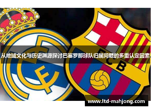 从地域文化与历史渊源探讨巴塞罗那球队归属问题的多重认定因素