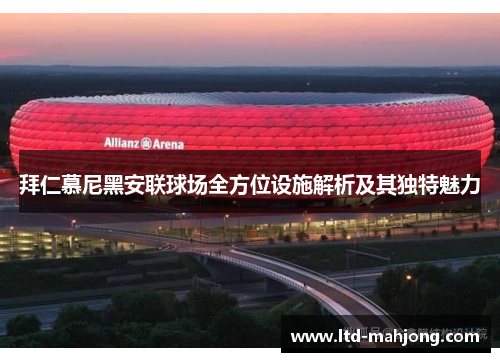 拜仁慕尼黑安联球场全方位设施解析及其独特魅力