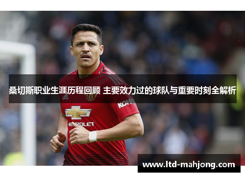 桑切斯职业生涯历程回顾 主要效力过的球队与重要时刻全解析 桑切斯职业生涯历程回顾 主要效力过的球队与重要时刻全解析