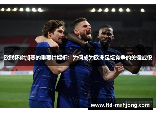 欧联杯附加赛的重要性解析:为何成为欧洲足坛竞争的关键战役 欧联杯附加赛的重要性解析:为何成为欧洲足坛竞争的关键战役