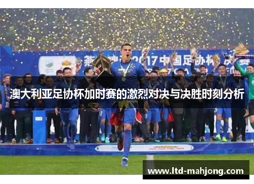 澳大利亚足协杯加时赛的激烈对决与决胜时刻分析 澳大利亚足协杯加时赛的激烈对决与决胜时刻分析
