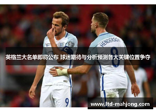 英格兰大名单即将公布 球迷期待与分析预测各大关键位置争夺 英格兰大名单即将公布 球迷期待与分析预测各大关键位置争夺