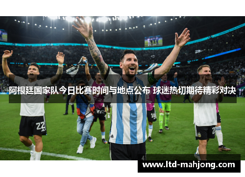 阿根廷国家队今日比赛时间与地点公布 球迷热切期待精彩对决 阿根廷国家队今日比赛时间与地点公布 球迷热切期待精彩对决