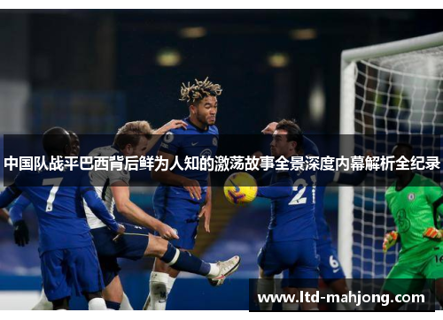 中国队战平巴西背后鲜为人知的激荡故事全景深度内幕解析全纪录 中国队战平巴西背后鲜为人知的激荡故事全景深度内幕解析全纪录