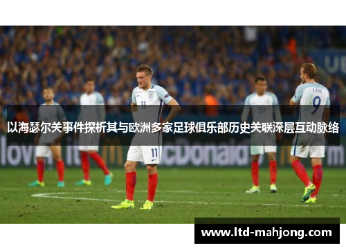 以海瑟尔关事件探析其与欧洲多家足球俱乐部历史关联深层互动脉络 以海瑟尔关事件探析其与欧洲多家足球俱乐部历史关联深层互动脉络