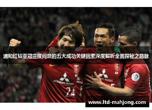 浦和红钻亚冠三度问鼎的五大成功关键因素深度解析全面探秘之路脉