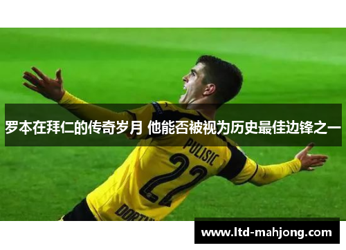 罗本在拜仁的传奇岁月 他能否被视为历史最佳边锋之一