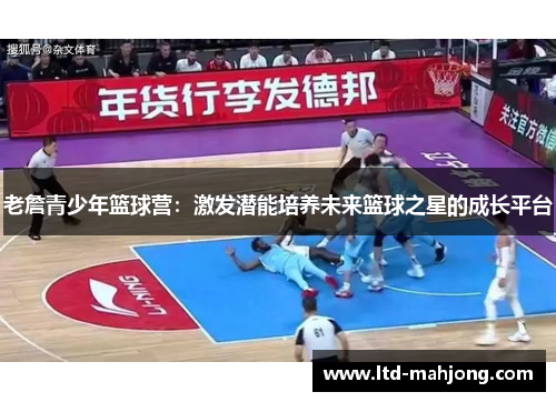 老詹青少年篮球营：激发潜能培养未来篮球之星的成长平台