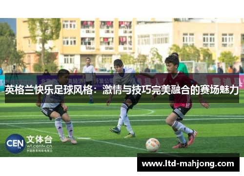 英格兰快乐足球风格：激情与技巧完美融合的赛场魅力