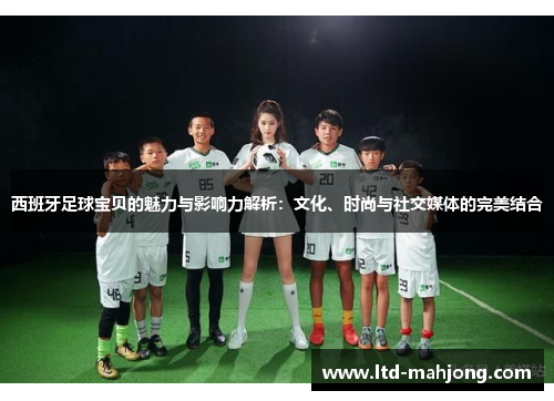 西班牙足球宝贝的魅力与影响力解析:文化、时尚与社交媒体的完美结合 西班牙足球宝贝的魅力与影响力解析:文化、时尚与社交媒体的完美结合