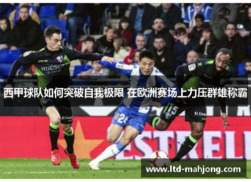 西甲球队如何突破自我极限 在欧洲赛场上力压群雄称霸 西甲球队如何突破自我极限 在欧洲赛场上力压群雄称霸