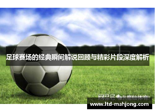 足球赛场的经典瞬间解说回顾与精彩片段深度解析 足球赛场的经典瞬间解说回顾与精彩片段深度解析