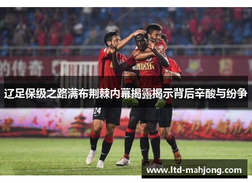 辽足保级之路满布荆棘内幕揭露揭示背后辛酸与纷争