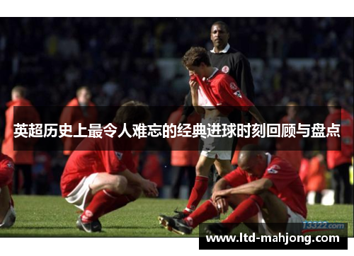 英超历史上最令人难忘的经典进球时刻回顾与盘点