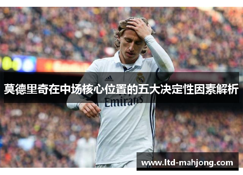 莫德里奇在中场核心位置的五大决定性因素解析