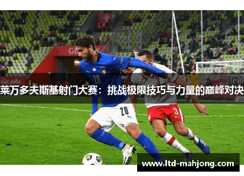 莱万多夫斯基射门大赛:挑战极限技巧与力量的巅峰对决 莱万多夫斯基射门大赛:挑战极限技巧与力量的巅峰对决