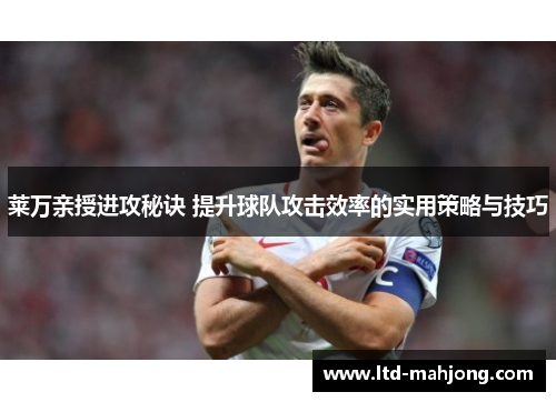 莱万亲授进攻秘诀 提升球队攻击效率的实用策略与技巧