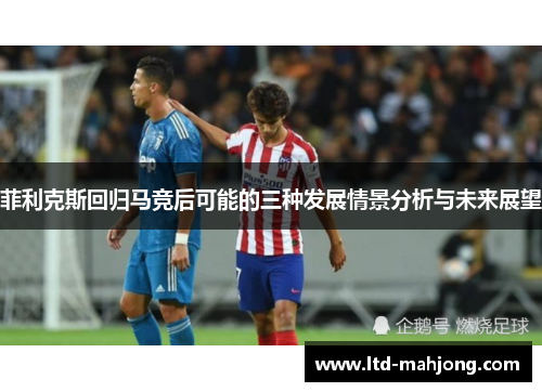菲利克斯回归马竞后可能的三种发展情景分析与未来展望