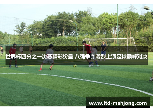 世界杯四分之一决赛精彩纷呈 八强争夺激烈上演足球巅峰对决
