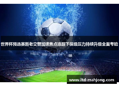 世界杯预选赛新老交替加速焦点追踪下保级压力持续升级全面考验