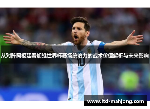 从对阵阿根廷看加维世界杯赛场统治力的战术价值解析与未来影响
