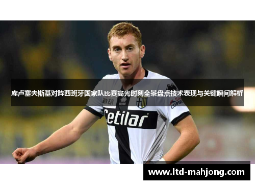 库卢塞夫斯基对阵西班牙国家队比赛高光时刻全景盘点技术表现与关键瞬间解析 库卢塞夫斯基对阵西班牙国家队比赛高光时刻全景盘点技术表现与关键瞬间解析