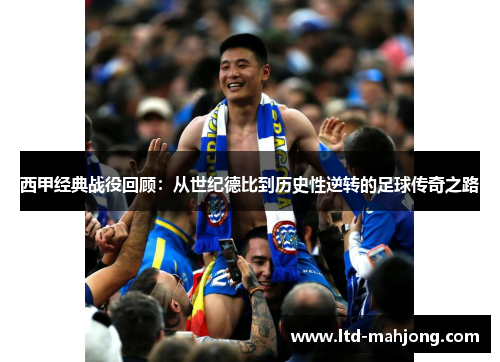 西甲经典战役回顾：从世纪德比到历史性逆转的足球传奇之路