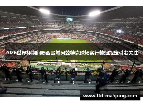 2026世界杯期间墨西哥城阿兹特克球场实行禁烟规定引发关注
