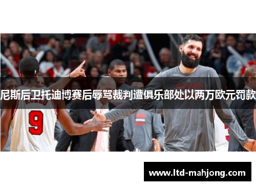 尼斯后卫托迪博赛后辱骂裁判遭俱乐部处以两万欧元罚款 尼斯后卫托迪博赛后辱骂裁判遭俱乐部处以两万欧元罚款