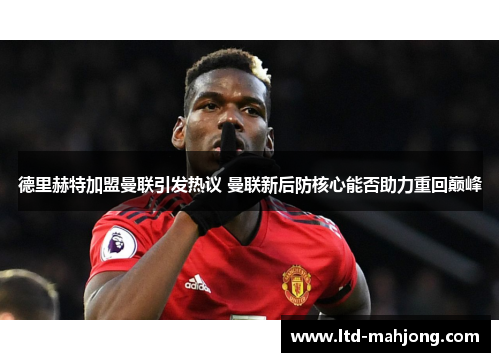 德里赫特加盟曼联引发热议 曼联新后防核心能否助力重回巅峰 德里赫特加盟曼联引发热议 曼联新后防核心能否助力重回巅峰