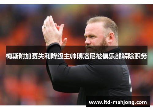 梅斯附加赛失利降级主帅博洛尼被俱乐部解除职务 梅斯附加赛失利降级主帅博洛尼被俱乐部解除职务