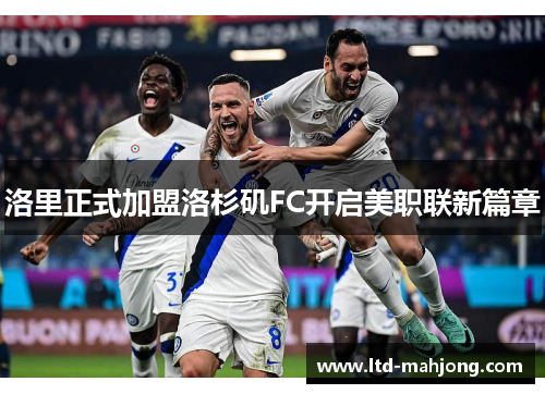 洛里正式加盟洛杉矶FC开启美职联新篇章 洛里正式加盟洛杉矶FC开启美职联新篇章