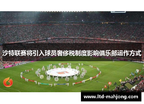 沙特联赛将引入球员奢侈税制度影响俱乐部运作方式 沙特联赛将引入球员奢侈税制度影响俱乐部运作方式