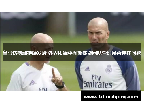 皇马伤病潮持续发酵 外界质疑平图斯体能团队管理是否存在问题 皇马伤病潮持续发酵 外界质疑平图斯体能团队管理是否存在问题