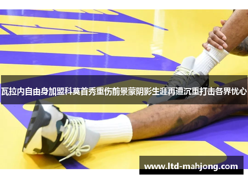 瓦拉内自由身加盟科莫首秀重伤前景蒙阴影生涯再遭沉重打击各界忧心