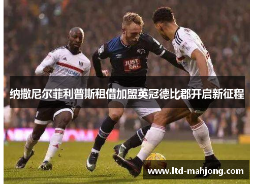 纳撒尼尔菲利普斯租借加盟英冠德比郡开启新征程 纳撒尼尔菲利普斯租借加盟英冠德比郡开启新征程