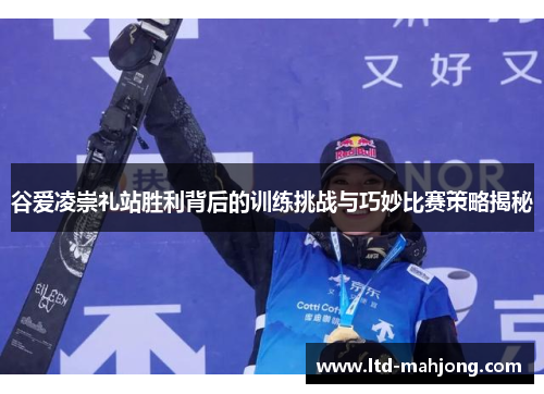 谷爱凌崇礼站胜利背后的训练挑战与巧妙比赛策略揭秘 谷爱凌崇礼站胜利背后的训练挑战与巧妙比赛策略揭秘