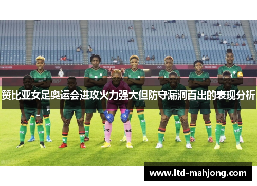 赞比亚女足奥运会进攻火力强大但防守漏洞百出的表现分析 赞比亚女足奥运会进攻火力强大但防守漏洞百出的表现分析