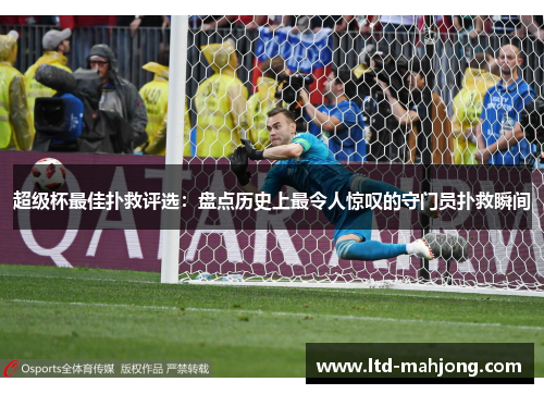 超级杯最佳扑救评选:盘点历史上最令人惊叹的守门员扑救瞬间 超级杯最佳扑救评选:盘点历史上最令人惊叹的守门员扑救瞬间