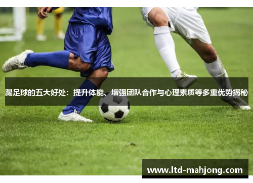 踢足球的五大好处:提升体能、增强团队合作与心理素质等多重优势揭秘 踢足球的五大好处:提升体能、增强团队合作与心理素质等多重优势揭秘