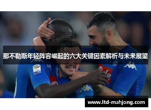 那不勒斯年轻阵容崛起的六大关键因素解析与未来展望 那不勒斯年轻阵容崛起的六大关键因素解析与未来展望