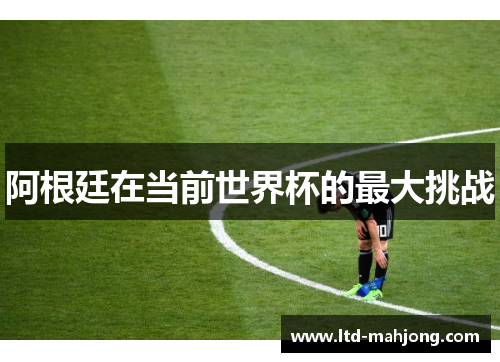 阿根廷在当前世界杯的最大挑战 阿根廷在当前世界杯的最大挑战