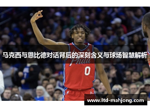 马克西与恩比德对话背后的深刻含义与球场智慧解析 马克西与恩比德对话背后的深刻含义与球场智慧解析